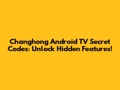 Changhong Android TV Secret Codes: Unlock Hidden Features!