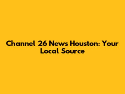Channel 26 News Houston: Your Local Source