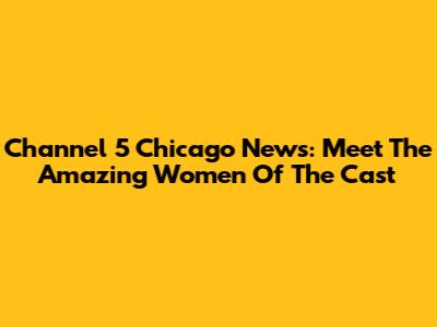 Channel 5 Chicago News: Meet The Amazing Women Of The Cast