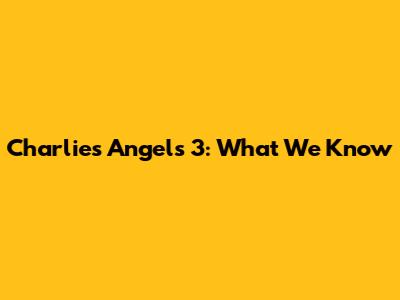 Charlie's Angels 3: What We Know