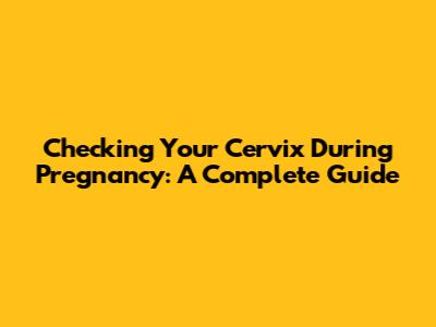 Checking Your Cervix During Pregnancy: A Complete Guide