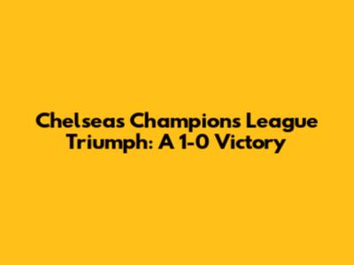 Chelsea's Champions League Triumph: A 1-0 Victory