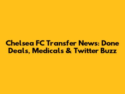 Chelsea FC Transfer News: Done Deals, Medicals & Twitter Buzz