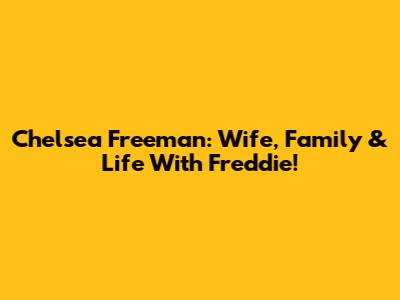 Chelsea Freeman: Wife, Family & Life With Freddie!