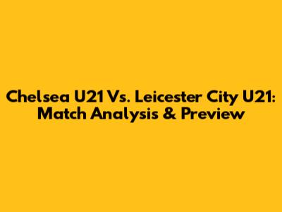 Chelsea U21 Vs. Leicester City U21: Match Analysis & Preview