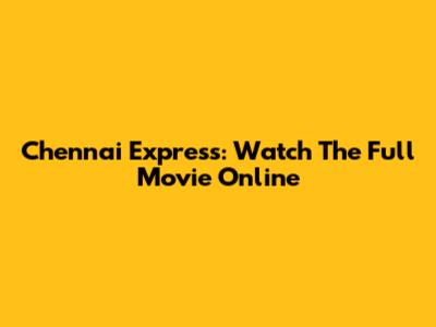 Chennai Express: Watch The Full Movie Online