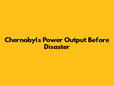Chernobyl's Power Output Before Disaster