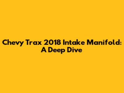 Chevy Trax 2018 Intake Manifold: A Deep Dive
