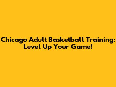 Chicago Adult Basketball Training: Level Up Your Game!