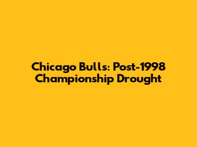Chicago Bulls: Post-1998 Championship Drought