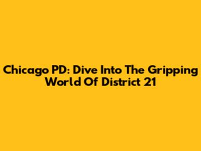 Chicago PD: Dive Into The Gripping World Of District 21
