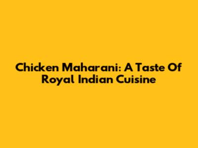 Chicken Maharani: A Taste Of Royal Indian Cuisine