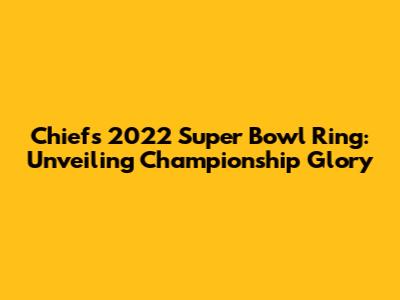Chiefs 2022 Super Bowl Ring: Unveiling Championship Glory