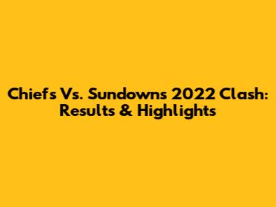 Chiefs Vs. Sundowns 2022 Clash: Results & Highlights
