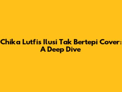 Chika Lutfi's 'Ilusi Tak Bertepi' Cover: A Deep Dive