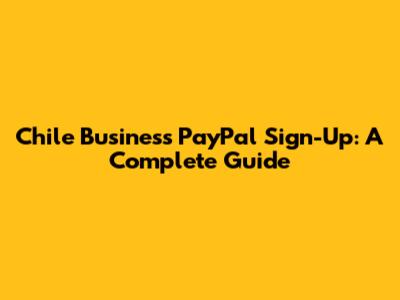 Chile Business PayPal Sign-Up: A Complete Guide