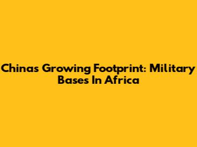 China's Growing Footprint: Military Bases In Africa