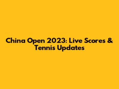 China Open 2023: Live Scores & Tennis Updates
