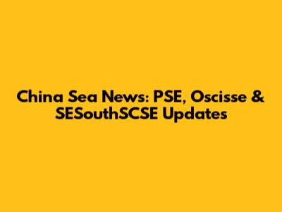 China Sea News: PSE, Oscisse & SESouthSCSE Updates