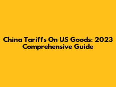 China Tariffs On US Goods: 2023 Comprehensive Guide