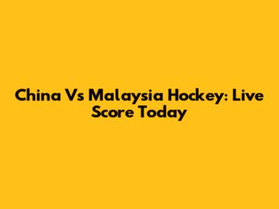 China Vs Malaysia Hockey: Live Score Today