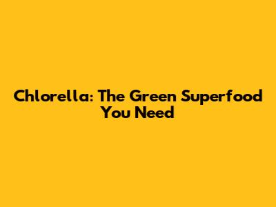 Chlorella: The Green Superfood You Need