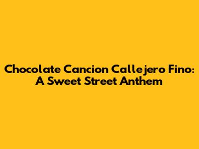 Chocolate Cancion Callejero Fino: A Sweet Street Anthem