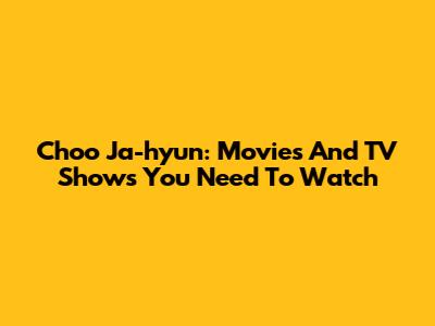Choo Ja-hyun: Movies And TV Shows You Need To Watch