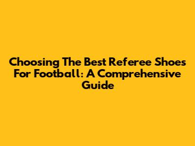 Choosing The Best Referee Shoes For Football: A Comprehensive Guide
