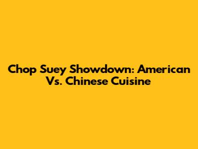 Chop Suey Showdown: American Vs. Chinese Cuisine
