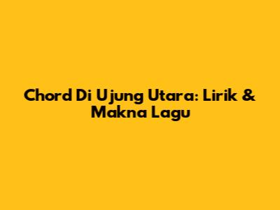Chord Di Ujung Utara: Lirik & Makna Lagu