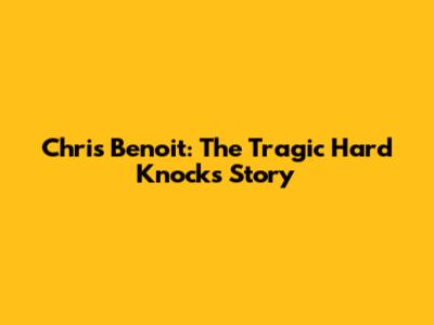 Chris Benoit: The Tragic "Hard Knocks" Story