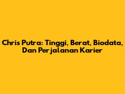 Chris Putra: Tinggi, Berat, Biodata, Dan Perjalanan Karier
