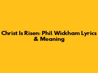 Christ Is Risen: Phil Wickham Lyrics & Meaning