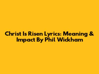 Christ Is Risen Lyrics: Meaning & Impact By Phil Wickham