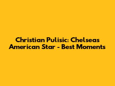 Christian Pulisic: Chelsea's American Star - Best Moments