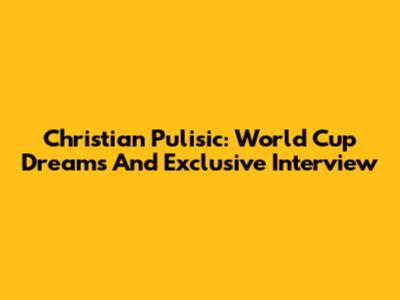 Christian Pulisic: World Cup Dreams And Exclusive Interview