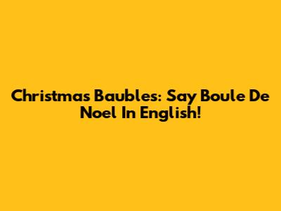 Christmas Baubles: Say "Boule De Noel" In English!