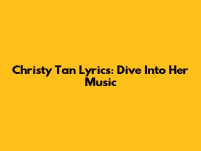 Christy Tan Lyrics: Dive Into Her Music
