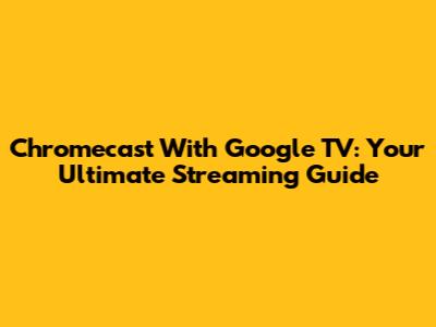 Chromecast With Google TV: Your Ultimate Streaming Guide