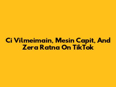 Ci Vilmeimain, Mesin Capit, And Zera Ratna On TikTok