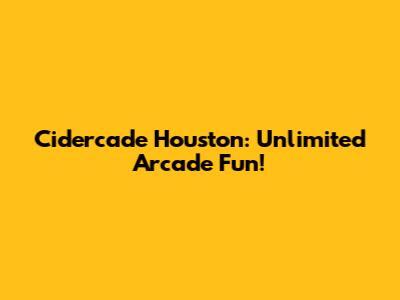 Cidercade Houston: Unlimited Arcade Fun!