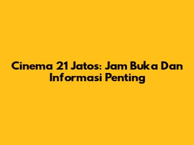 Cinema 21 Jatos: Jam Buka Dan Informasi Penting