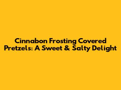 Cinnabon Frosting Covered Pretzels: A Sweet & Salty Delight