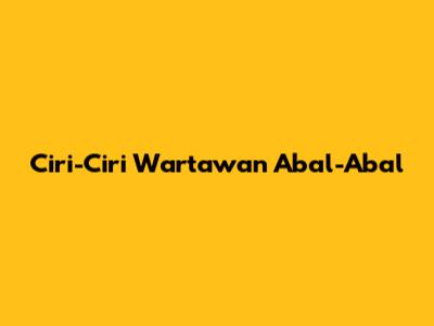 Ciri-Ciri Wartawan Abal-Abal