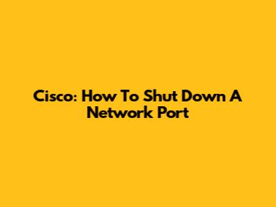 Cisco: How To Shut Down A Network Port