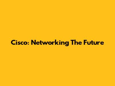 Cisco: Networking The Future