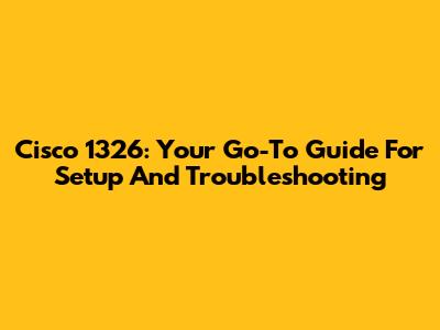Cisco 1326: Your Go-To Guide For Setup And Troubleshooting