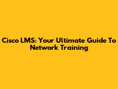 Cisco LMS: Your Ultimate Guide To Network Training