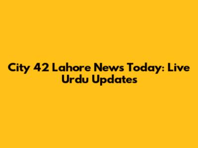 City 42 Lahore News Today: Live Urdu Updates